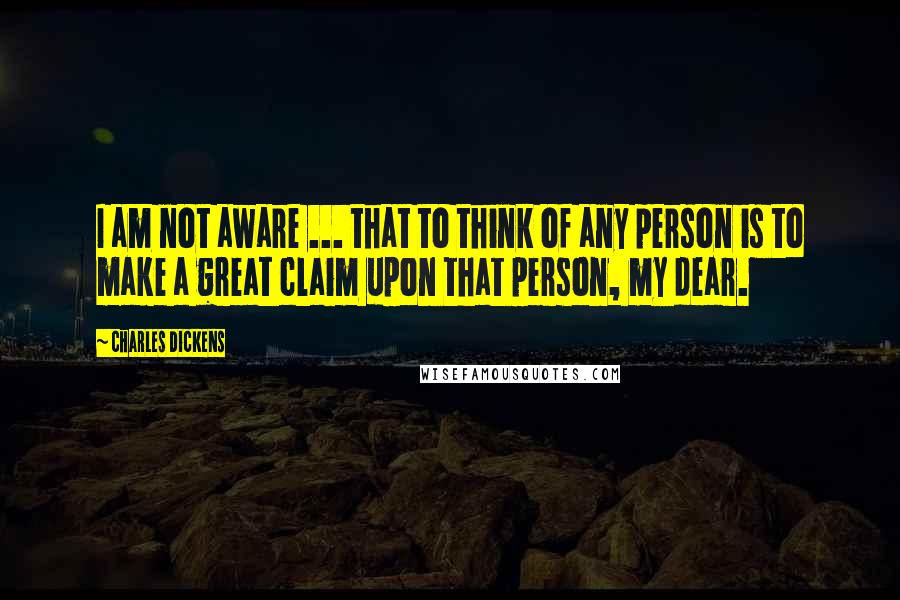 Charles Dickens Quotes: I am not aware ... that to think of any person is to make a great claim upon that person, my dear.
