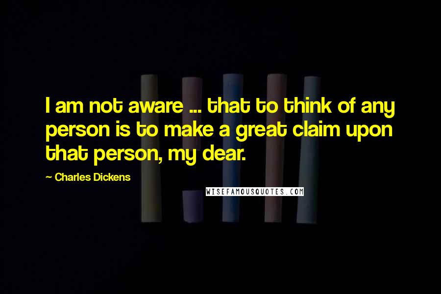 Charles Dickens Quotes: I am not aware ... that to think of any person is to make a great claim upon that person, my dear.