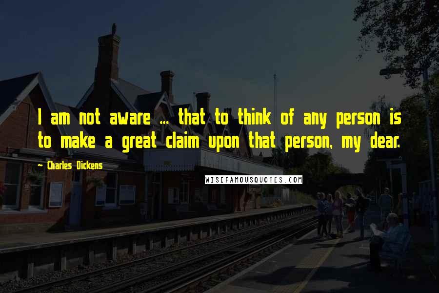 Charles Dickens Quotes: I am not aware ... that to think of any person is to make a great claim upon that person, my dear.