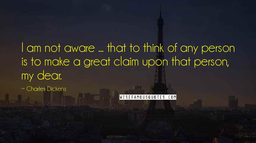 Charles Dickens Quotes: I am not aware ... that to think of any person is to make a great claim upon that person, my dear.