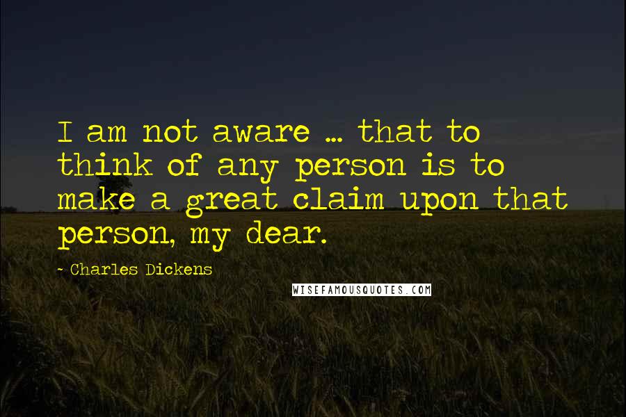 Charles Dickens Quotes: I am not aware ... that to think of any person is to make a great claim upon that person, my dear.