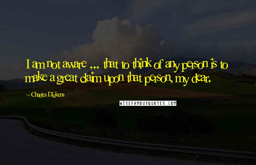 Charles Dickens Quotes: I am not aware ... that to think of any person is to make a great claim upon that person, my dear.