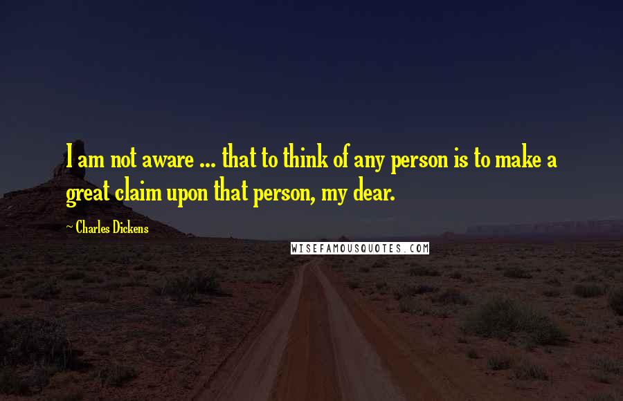 Charles Dickens Quotes: I am not aware ... that to think of any person is to make a great claim upon that person, my dear.