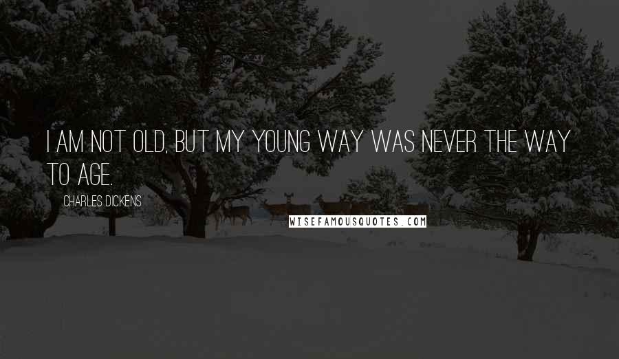 Charles Dickens Quotes: I am not old, but my young way was never the way to age.