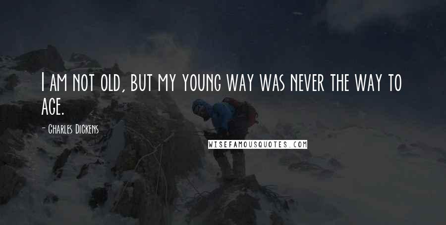 Charles Dickens Quotes: I am not old, but my young way was never the way to age.