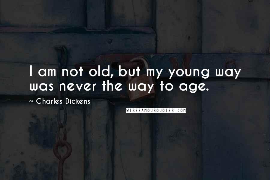 Charles Dickens Quotes: I am not old, but my young way was never the way to age.