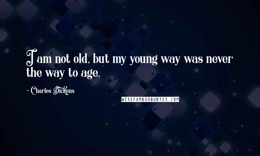 Charles Dickens Quotes: I am not old, but my young way was never the way to age.
