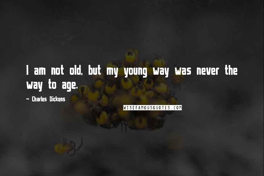 Charles Dickens Quotes: I am not old, but my young way was never the way to age.