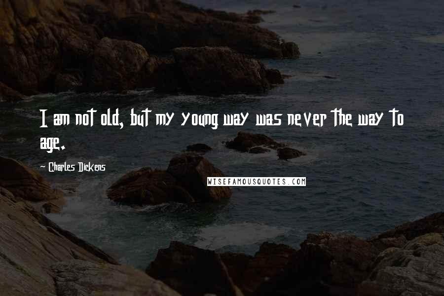 Charles Dickens Quotes: I am not old, but my young way was never the way to age.