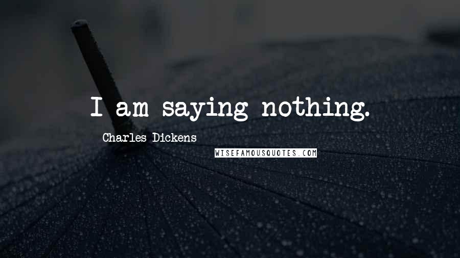 Charles Dickens Quotes: I am saying nothing.