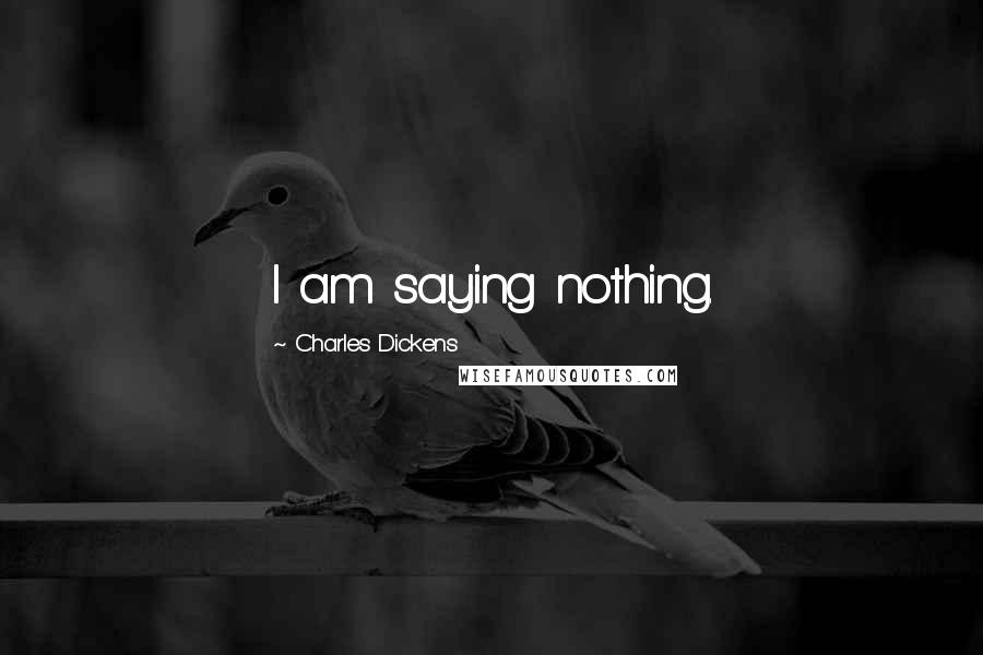 Charles Dickens Quotes: I am saying nothing.