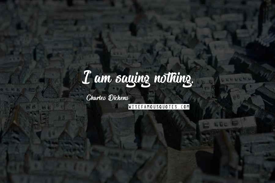 Charles Dickens Quotes: I am saying nothing.