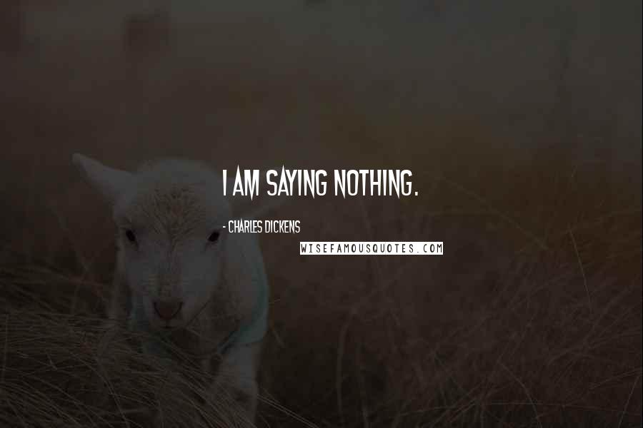 Charles Dickens Quotes: I am saying nothing.