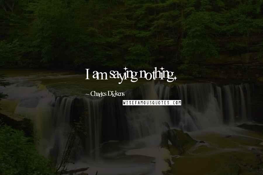 Charles Dickens Quotes: I am saying nothing.
