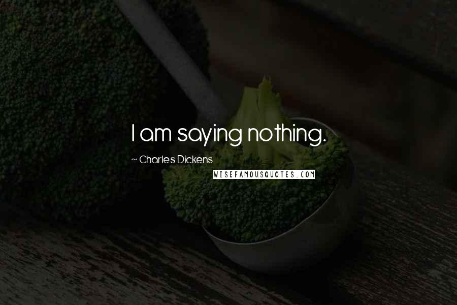 Charles Dickens Quotes: I am saying nothing.