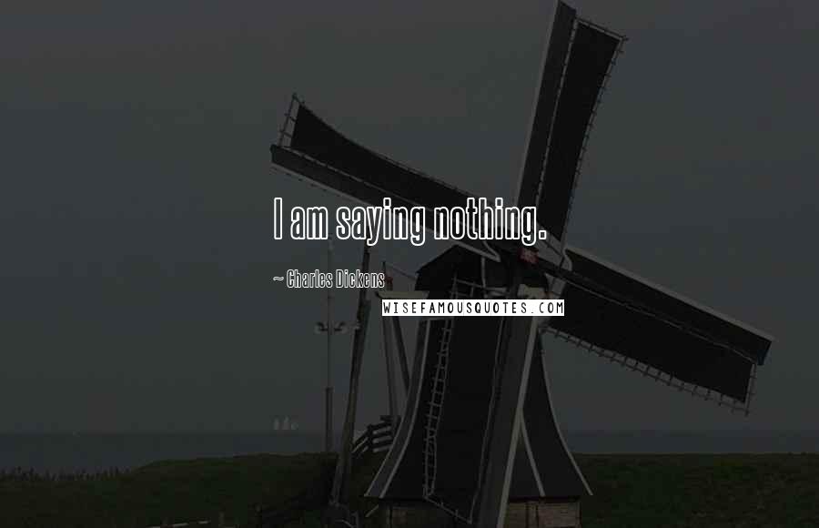 Charles Dickens Quotes: I am saying nothing.