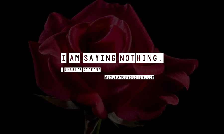 Charles Dickens Quotes: I am saying nothing.