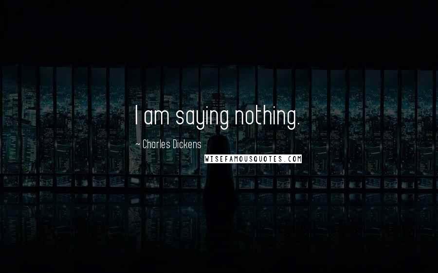 Charles Dickens Quotes: I am saying nothing.