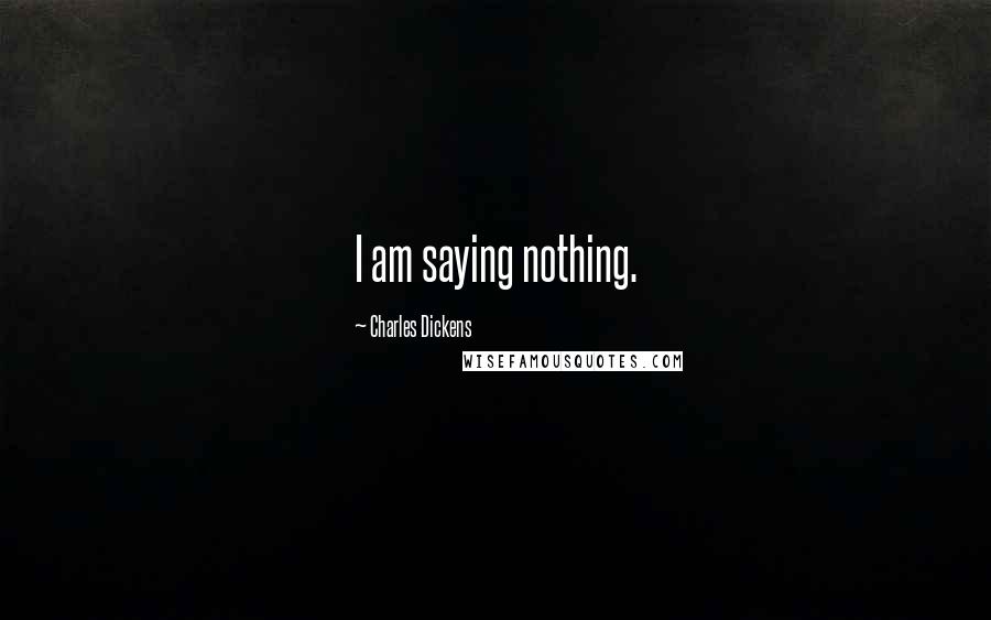 Charles Dickens Quotes: I am saying nothing.