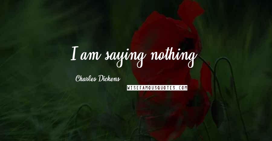 Charles Dickens Quotes: I am saying nothing.
