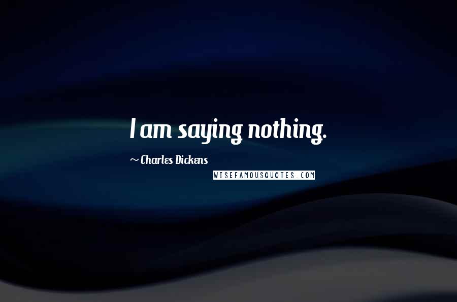 Charles Dickens Quotes: I am saying nothing.