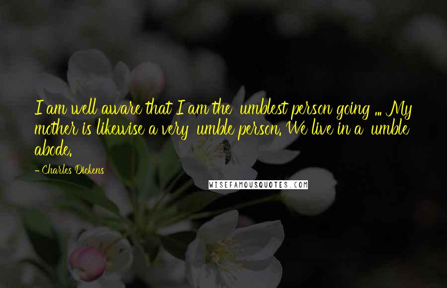 Charles Dickens Quotes: I am well aware that I am the 'umblest person going ... My mother is likewise a very 'umble person. We live in a 'umble abode.