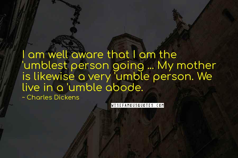 Charles Dickens Quotes: I am well aware that I am the 'umblest person going ... My mother is likewise a very 'umble person. We live in a 'umble abode.