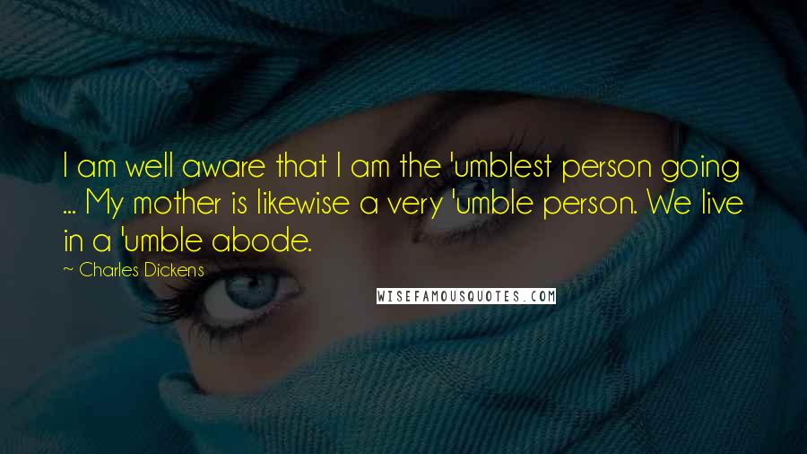 Charles Dickens Quotes: I am well aware that I am the 'umblest person going ... My mother is likewise a very 'umble person. We live in a 'umble abode.