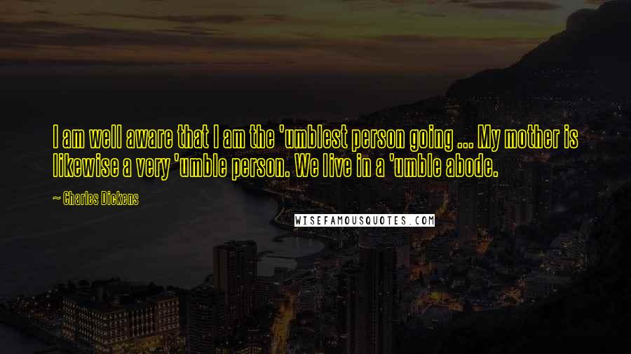 Charles Dickens Quotes: I am well aware that I am the 'umblest person going ... My mother is likewise a very 'umble person. We live in a 'umble abode.