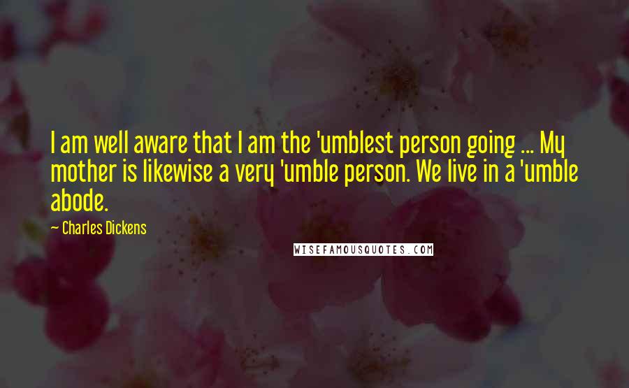 Charles Dickens Quotes: I am well aware that I am the 'umblest person going ... My mother is likewise a very 'umble person. We live in a 'umble abode.