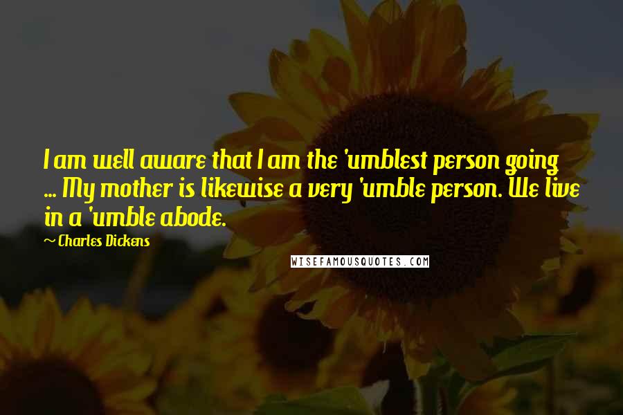 Charles Dickens Quotes: I am well aware that I am the 'umblest person going ... My mother is likewise a very 'umble person. We live in a 'umble abode.