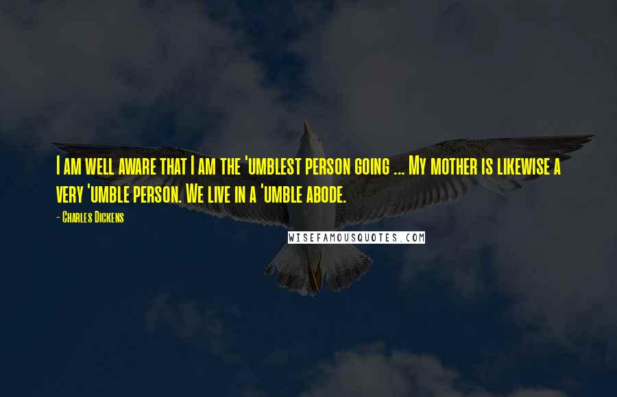 Charles Dickens Quotes: I am well aware that I am the 'umblest person going ... My mother is likewise a very 'umble person. We live in a 'umble abode.