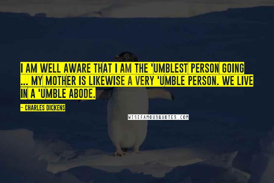 Charles Dickens Quotes: I am well aware that I am the 'umblest person going ... My mother is likewise a very 'umble person. We live in a 'umble abode.