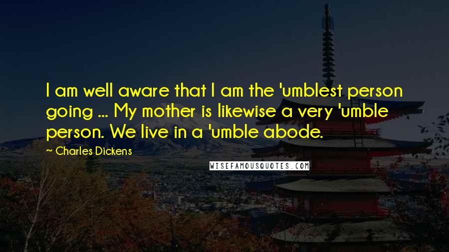 Charles Dickens Quotes: I am well aware that I am the 'umblest person going ... My mother is likewise a very 'umble person. We live in a 'umble abode.