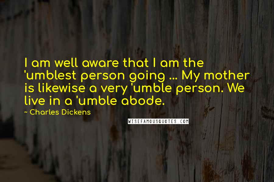 Charles Dickens Quotes: I am well aware that I am the 'umblest person going ... My mother is likewise a very 'umble person. We live in a 'umble abode.