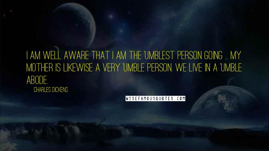 Charles Dickens Quotes: I am well aware that I am the 'umblest person going ... My mother is likewise a very 'umble person. We live in a 'umble abode.