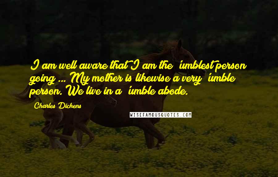 Charles Dickens Quotes: I am well aware that I am the 'umblest person going ... My mother is likewise a very 'umble person. We live in a 'umble abode.