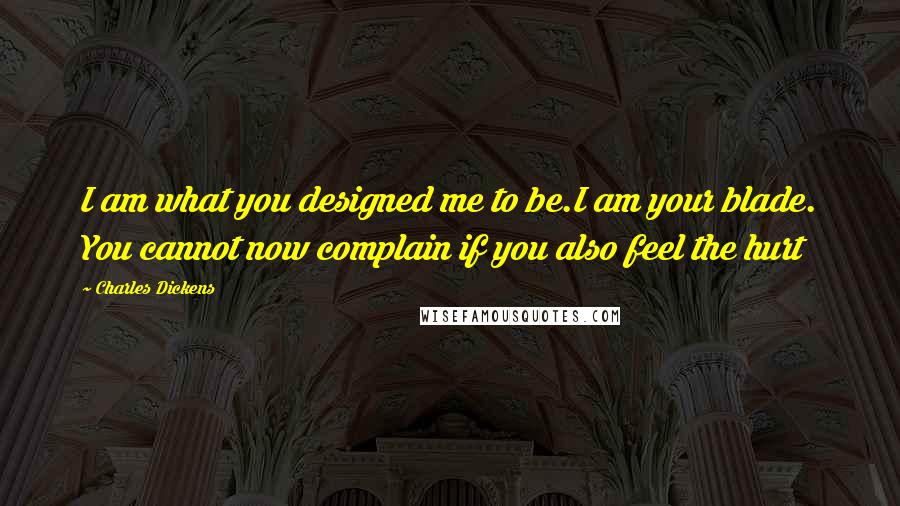 Charles Dickens Quotes: I am what you designed me to be.I am your blade. You cannot now complain if you also feel the hurt