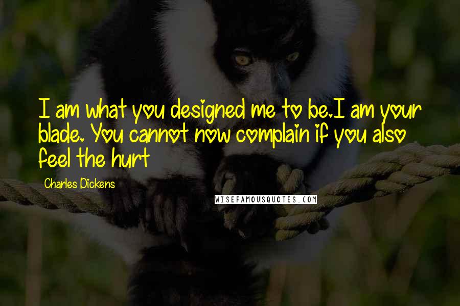 Charles Dickens Quotes: I am what you designed me to be.I am your blade. You cannot now complain if you also feel the hurt