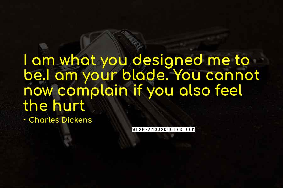 Charles Dickens Quotes: I am what you designed me to be.I am your blade. You cannot now complain if you also feel the hurt