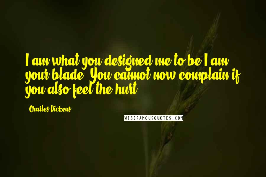 Charles Dickens Quotes: I am what you designed me to be.I am your blade. You cannot now complain if you also feel the hurt