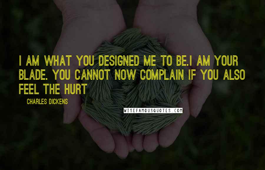 Charles Dickens Quotes: I am what you designed me to be.I am your blade. You cannot now complain if you also feel the hurt