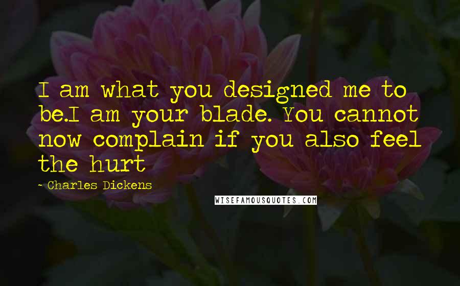 Charles Dickens Quotes: I am what you designed me to be.I am your blade. You cannot now complain if you also feel the hurt