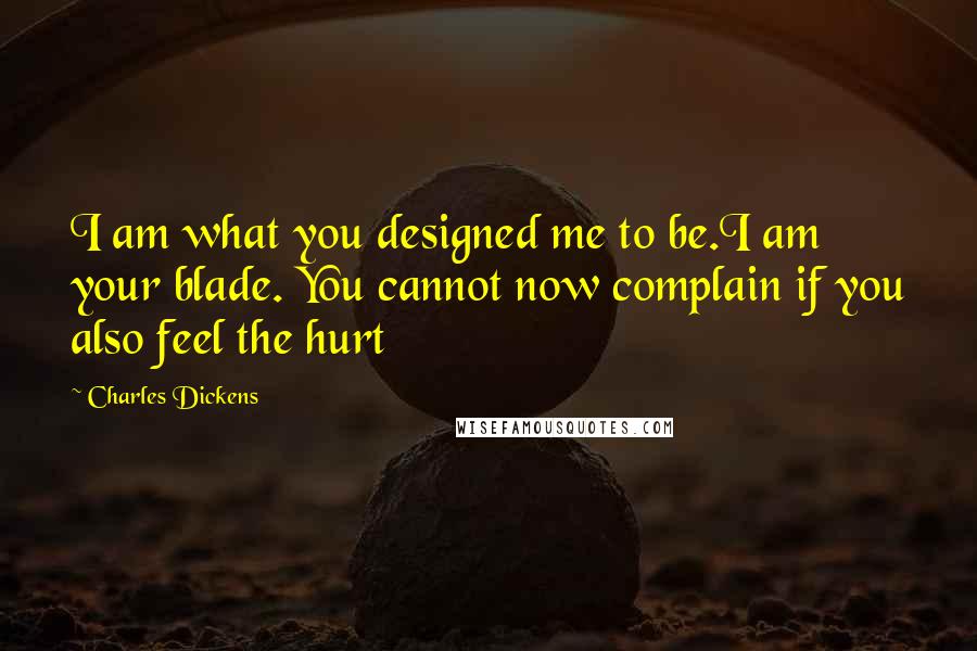 Charles Dickens Quotes: I am what you designed me to be.I am your blade. You cannot now complain if you also feel the hurt