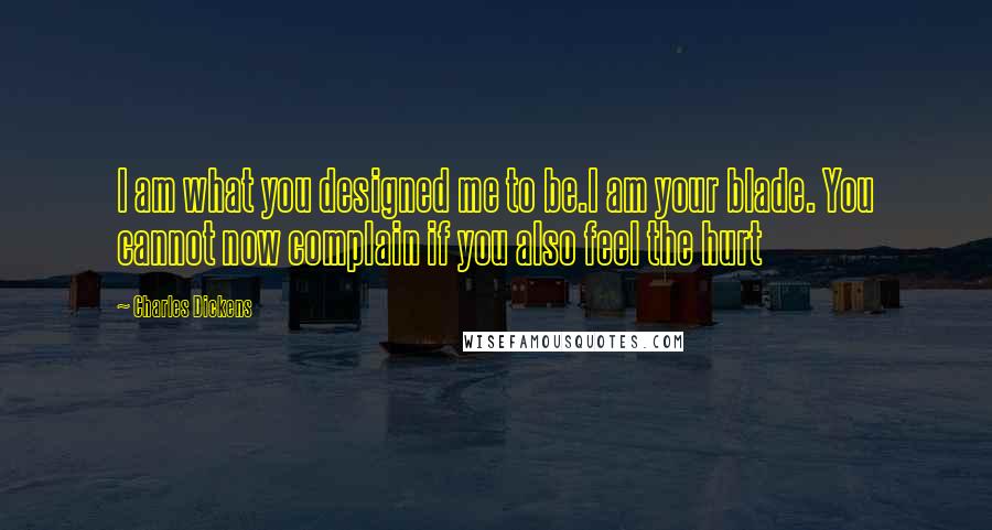 Charles Dickens Quotes: I am what you designed me to be.I am your blade. You cannot now complain if you also feel the hurt