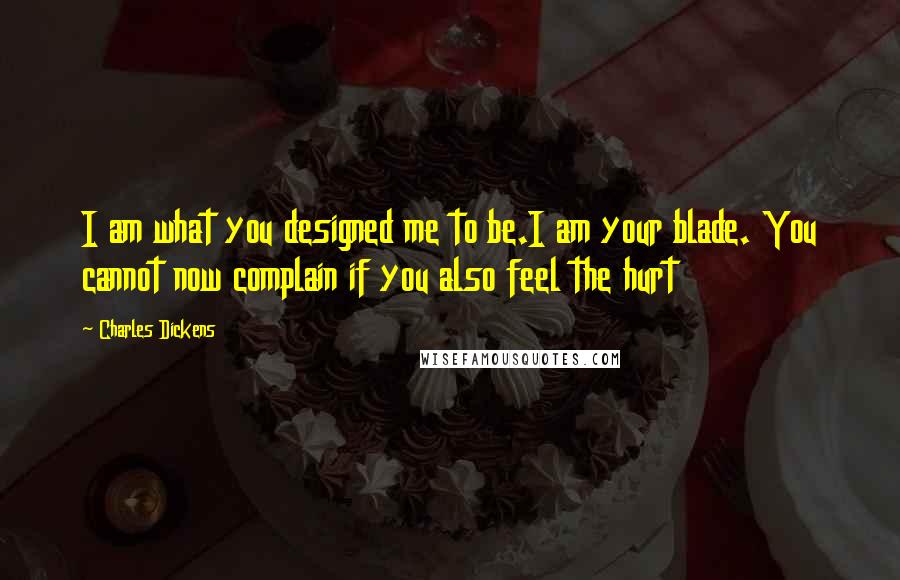 Charles Dickens Quotes: I am what you designed me to be.I am your blade. You cannot now complain if you also feel the hurt