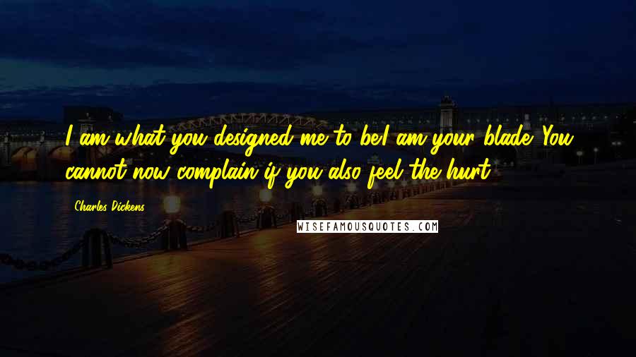 Charles Dickens Quotes: I am what you designed me to be.I am your blade. You cannot now complain if you also feel the hurt