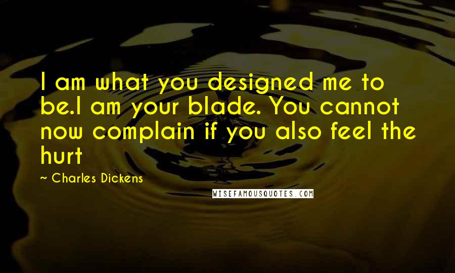 Charles Dickens Quotes: I am what you designed me to be.I am your blade. You cannot now complain if you also feel the hurt