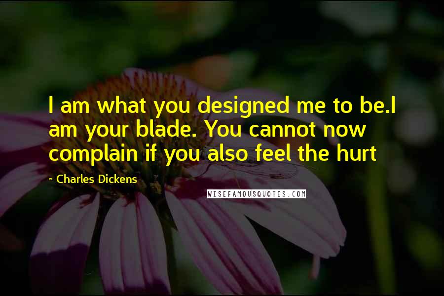 Charles Dickens Quotes: I am what you designed me to be.I am your blade. You cannot now complain if you also feel the hurt
