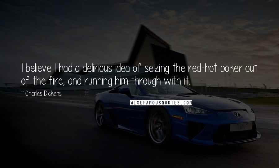 Charles Dickens Quotes: I believe I had a delirious idea of seizing the red-hot poker out of the fire, and running him through with it.